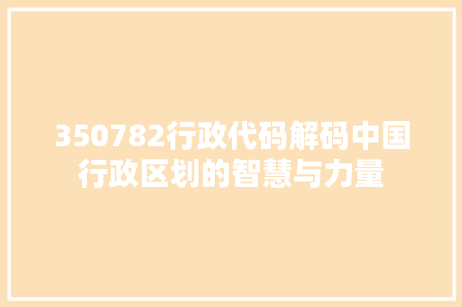 350782行政代码解码中国行政区划的智慧与力量 必应SEO