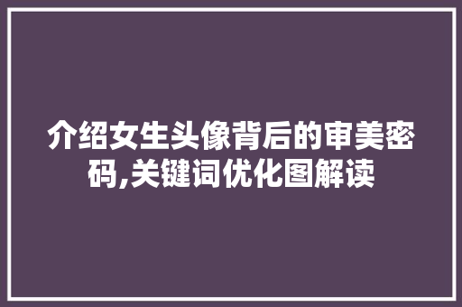 介绍女生头像背后的审美密码,关键词优化图解读 网站建设公司 介绍女生头像背后的审美密码,关键词优化图解读 网站建设公司