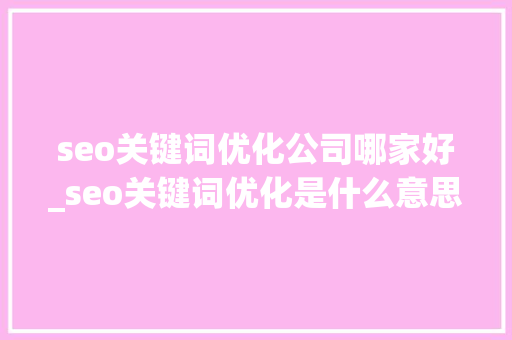 seo关键词优化公司哪家好_seo关键词优化是什么意思。 seo关键词优化公司哪家好_seo关键词优化是什么意思。 SEO关键词