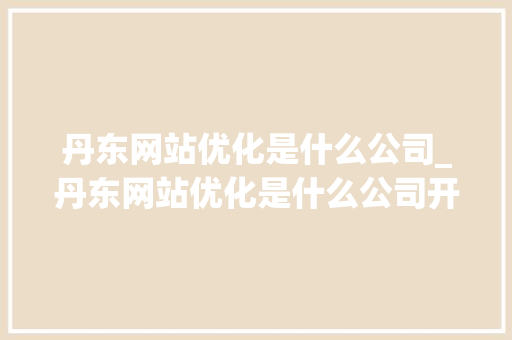 丹东网站优化是什么公司_丹东网站优化是什么公司开发的。