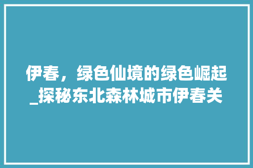 伊春，绿色仙境的绿色崛起_探秘东北森林城市伊春关键词排名优化之路 神马SEO