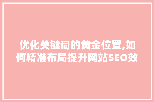优化关键词的黄金位置,如何精准布局提升网站SEO效果 神马SEO