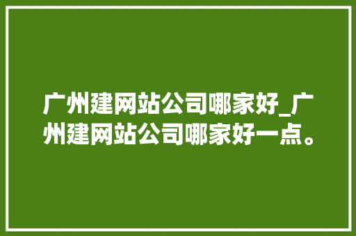 广州建网站公司哪家好_广州建网站公司哪家好一点。 广州建网站公司哪家好_广州建网站公司哪家好一点。 网站建设公司