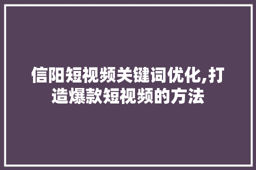 信阳短视频关键词优化,打造爆款短视频的方法