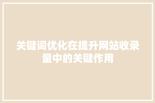 关键词优化在提升网站收录量中的关键作用