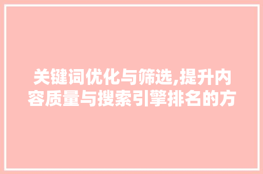关键词优化与筛选,提升内容质量与搜索引擎排名的方法 网站建设公司 关键词优化与筛选,提升内容质量与搜索引擎排名的方法 网站建设公司