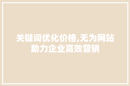 关键词优化价格,无为网站助力企业高效营销 搜狗SEO