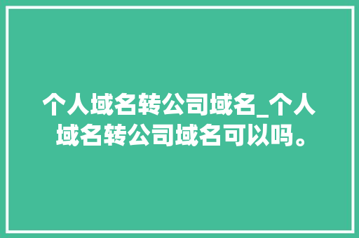 个人域名转公司域名_个人域名转公司域名可以吗。 个人域名转公司域名_个人域名转公司域名可以吗。 网站建设公司