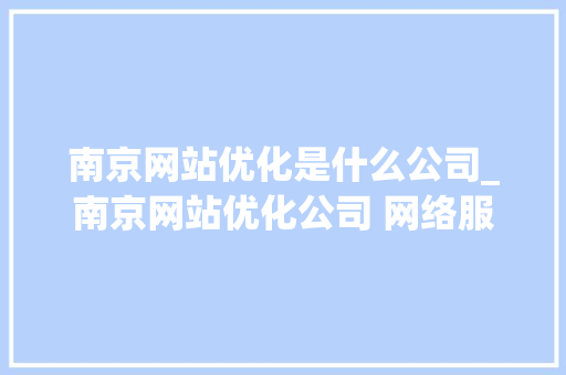 南京网站优化是什么公司_南京网站优化公司 网络服务。 南京网站优化是什么公司_南京网站优化公司 网络服务。 必应SEO