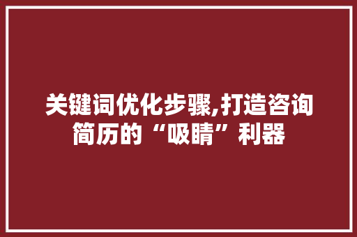 关键词优化步骤,打造咨询简历的“吸睛”利器 必应SEO