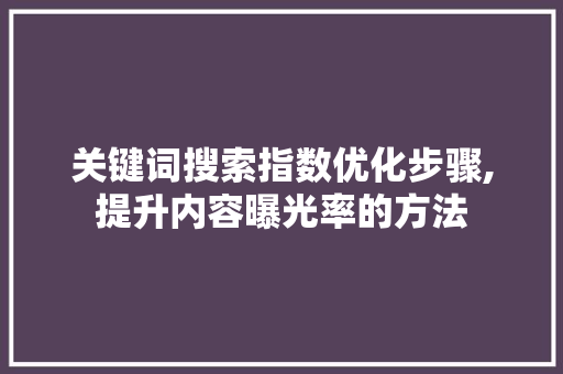 关键词搜索指数优化步骤,提升内容曝光率的方法 百度SEO