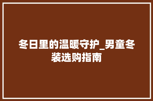 冬日里的温暖守护_男童冬装选购指南