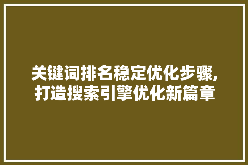 关键词排名稳定优化步骤,打造搜索引擎优化新篇章