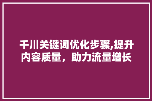 千川关键词优化步骤,提升内容质量，助力流量增长