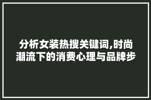分析女装热搜关键词,时尚潮流下的消费心理与品牌步骤