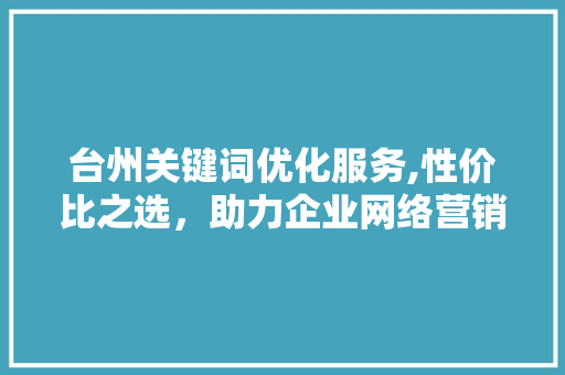 台州关键词优化服务,性价比之选，助力企业网络营销