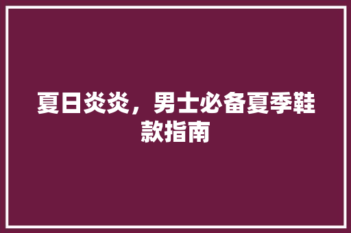 夏日炎炎，男士必备夏季鞋款指南