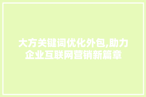 大方关键词优化外包,助力企业互联网营销新篇章 网站建设公司 大方关键词优化外包,助力企业互联网营销新篇章 网站建设公司