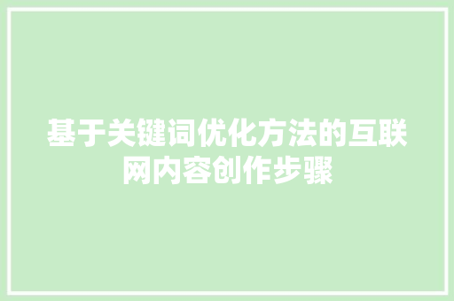 基于关键词优化方法的互联网内容创作步骤 百度SEO