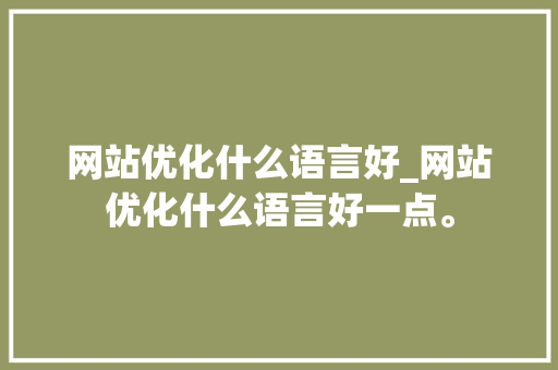 网站优化什么语言好_网站优化什么语言好一点。 网站优化什么语言好_网站优化什么语言好一点。 网站建设公司