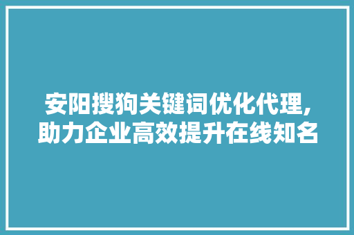 安阳搜狗关键词优化代理,助力企业高效提升在线知名度