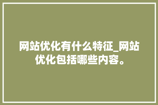 网站优化有什么特征_网站优化包括哪些内容。 网站优化有什么特征_网站优化包括哪些内容。 SEO关键词