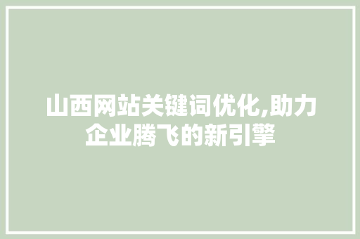 山西网站关键词优化,助力企业腾飞的新引擎 网站建设公司