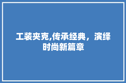 工装夹克,传承经典，演绎时尚新篇章