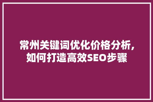 常州关键词优化价格分析,如何打造高效SEO步骤 网站建设公司