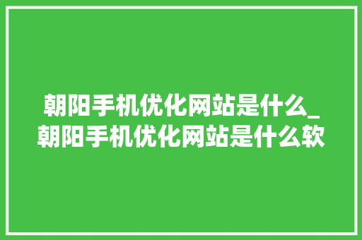 朝阳手机优化网站是什么_朝阳手机优化网站是什么软件。