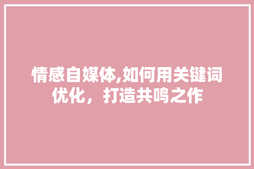情感自媒体,如何用关键词优化，打造共鸣之作