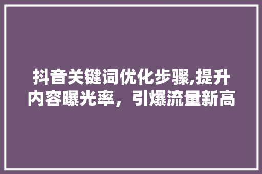 抖音关键词优化步骤,提升内容曝光率，引爆流量新高峰