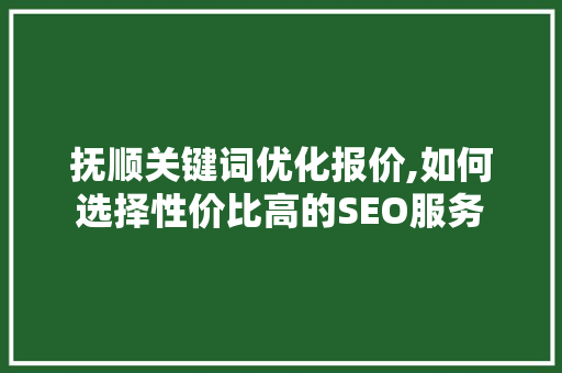 抚顺关键词优化报价,如何选择性价比高的SEO服务