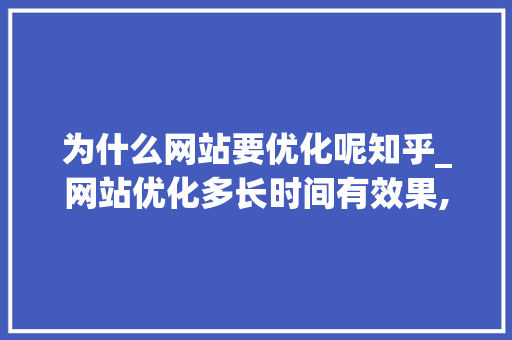 为什么网站要优化呢知乎_网站优化多长时间有效果,网站优化为什么没效果。 为什么网站要优化呢知乎_网站优化多长时间有效果,网站优化为什么没效果。 SEO关键词