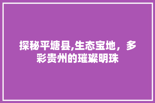 探秘平塘县,生态宝地，多彩贵州的璀璨明珠 百度SEO
