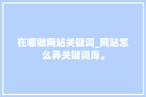 在哪做网站关键词_网站怎么弄关键词库。