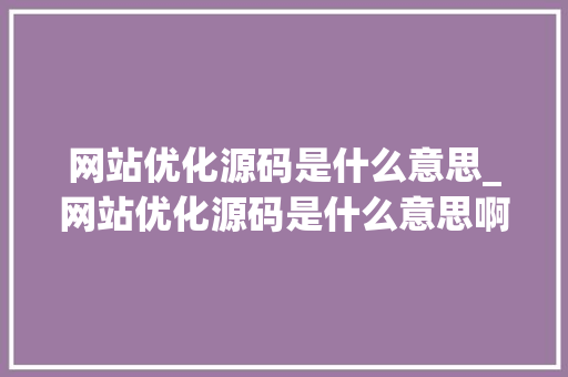 网站优化源码是什么意思_网站优化源码是什么意思啊。 网站优化源码是什么意思_网站优化源码是什么意思啊。 SEO关键词