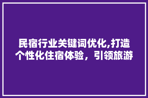 民宿行业关键词优化,打造个性化住宿体验，引领旅游新潮流