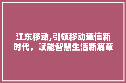 江东移动,引领移动通信新时代，赋能智慧生活新篇章