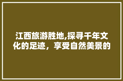 江西旅游胜地,探寻千年文化的足迹，享受自然美景的怀抱