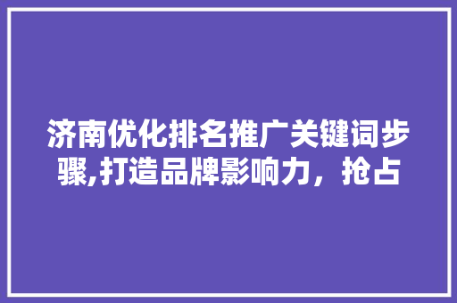 济南优化排名推广关键词步骤,打造品牌影响力，抢占市场先机