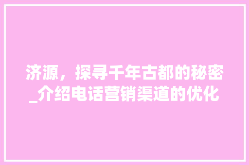 济源，探寻千年古都的秘密_介绍电话营销渠道的优化之路 必应SEO