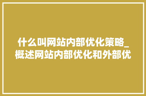 什么叫网站内部优化策略_概述网站内部优化和外部优化。 什么叫网站内部优化策略_概述网站内部优化和外部优化。 网站建设公司
