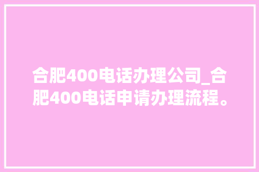 合肥400电话办理公司_合肥400电话申请办理流程。 合肥400电话办理公司_合肥400电话申请办理流程。 网站建设公司