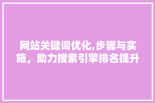 网站关键词优化,步骤与实施，助力搜索引擎排名提升 搜狗SEO