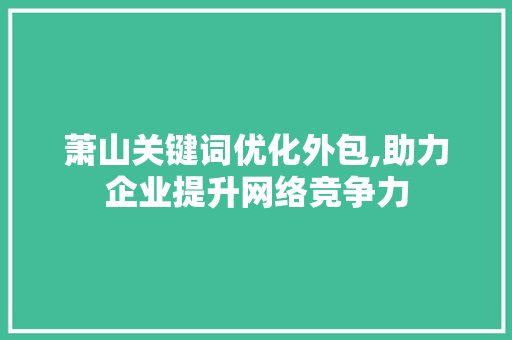 萧山关键词优化外包,助力企业提升网络竞争力 神马SEO