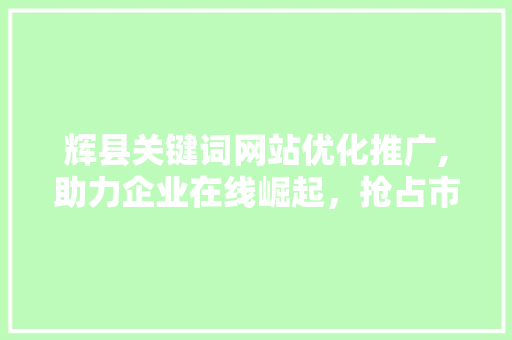 辉县关键词网站优化推广,助力企业在线崛起，抢占市场份额 必应SEO