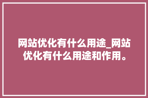 网站优化有什么用途_网站优化有什么用途和作用。