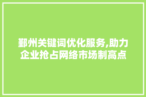 鄞州关键词优化服务,助力企业抢占网络市场制高点 搜狗SEO