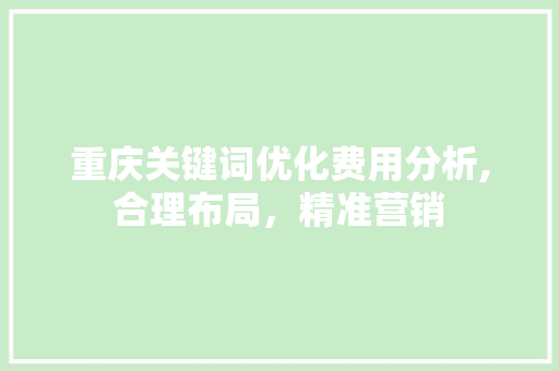 重庆关键词优化费用分析,合理布局，精准营销